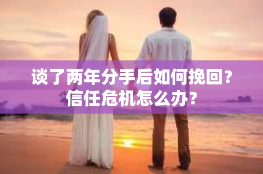 谈了两年分手后如何挽回？信任危机怎么办？