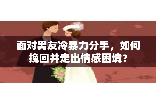 面对男友冷暴力分手，如何挽回并走出情感困境？