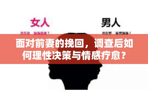 面对前妻的挽回，调查后如何理性决策与情感疗愈？