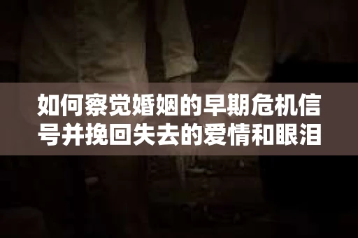 如何察觉婚姻的早期危机信号并挽回失去的爱情和眼泪？