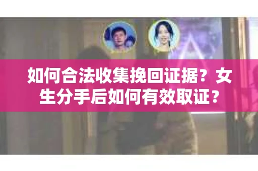 如何合法收集挽回证据？女生分手后如何有效取证？