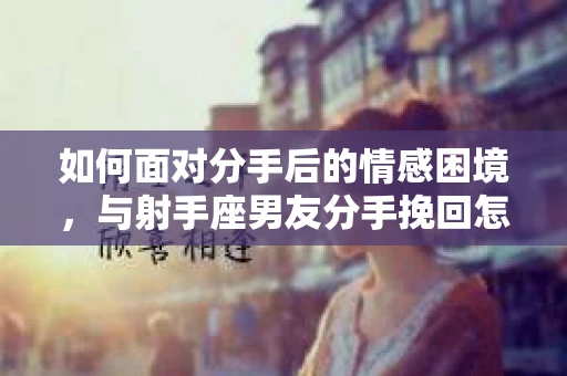 如何面对分手后的情感困境，与射手座男友分手挽回怎么办？