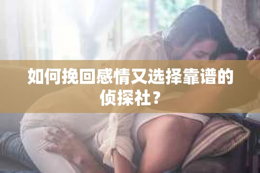 如何挽回感情又选择靠谱的侦探社？