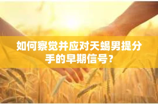 如何察觉并应对天蝎男提分手的早期信号? 如何察觉并应对天蝎男提分手的早期信号?