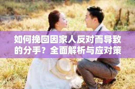 如何挽回因家人反对而导致的分手?全面解析与应对策略 如何挽回因家人反对而导致的分手?全面解析与应对策略