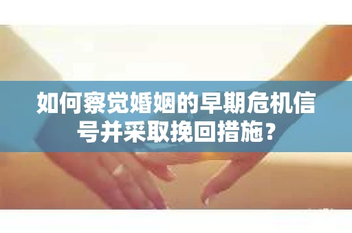 如何察觉婚姻的早期危机信号并采取挽回措施？
