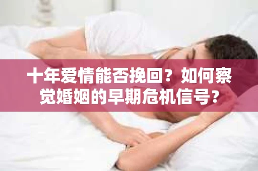 十年爱情能否挽回？如何察觉婚姻的早期危机信号？