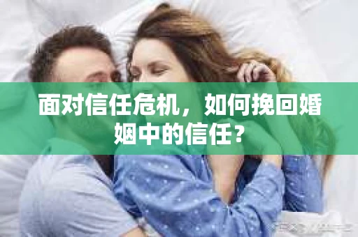 面对信任危机,如何挽回婚姻中的信任? 面对信任危机,如何挽回婚姻中的信任?
