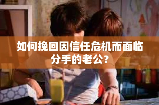 如何挽回因信任危机而面临分手的老公? 如何挽回因信任危机而面临分手的老公?