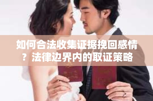 如何合法收集证据挽回感情？法律边界内的取证策略