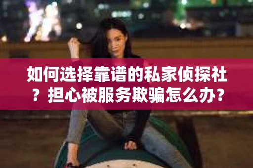 如何选择靠谱的私家侦探社？担心被服务欺骗怎么办？