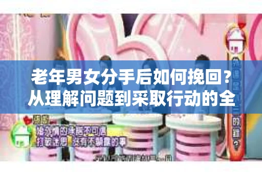 老年男女分手后如何挽回？从理解问题到采取行动的全面指南