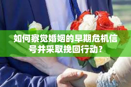 如何察觉婚姻的早期危机信号并采取挽回行动？