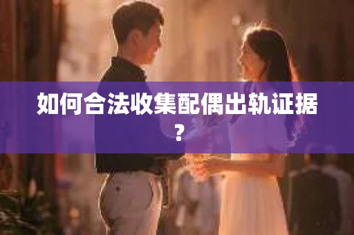 如何合法收集配偶出轨证据？