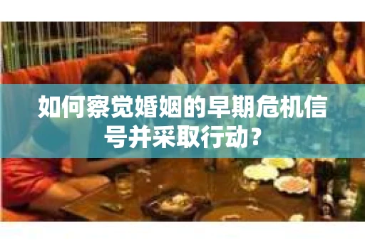 如何察觉婚姻的早期危机信号并采取行动？