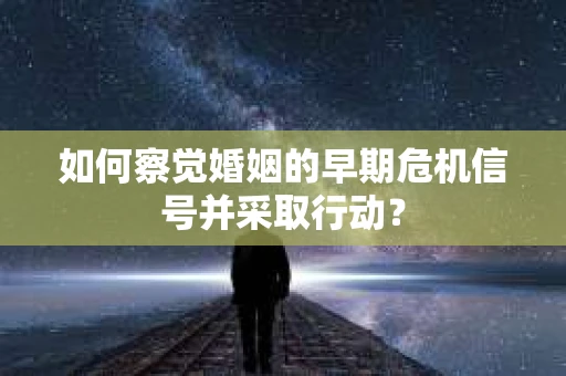 如何察觉婚姻的早期危机信号并采取行动？