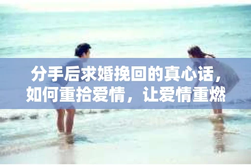 分手后求婚挽回的真心话，如何重拾爱情，让爱情重燃？