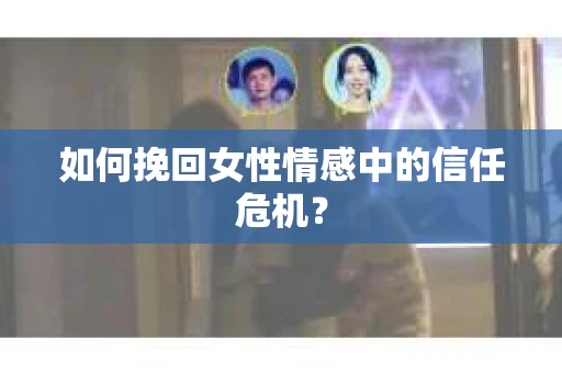如何挽回女性情感中的信任危机？