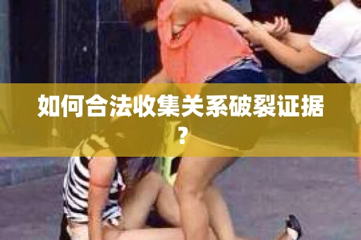 如何合法收集关系破裂证据？
