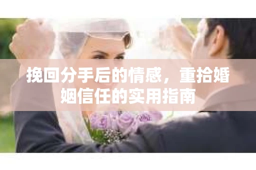 挽回分手后的情感,重拾婚姻信任的实用指南 挽回分手后的情感,重拾婚姻信任的实用指南
