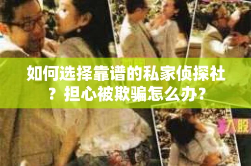 如何选择靠谱的私家侦探社？担心被欺骗怎么办？
