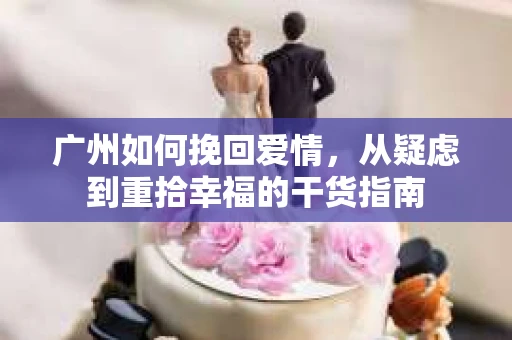 广州如何挽回爱情，从疑虑到重拾幸福的干货指南