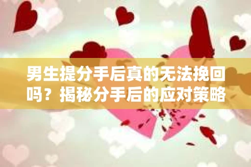男生提分手后真的无法挽回吗？揭秘分手后的应对策略