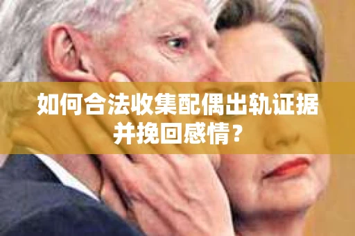 如何合法收集配偶出轨证据并挽回感情？