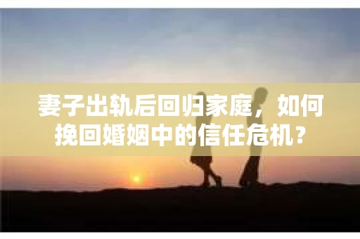 妻子出轨后回归家庭，如何挽回婚姻中的信任危机？