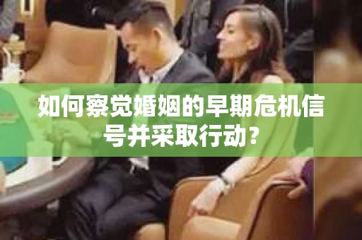 如何察觉婚姻的早期危机信号并采取行动? 如何察觉婚姻的早期危机信号并采取行动?