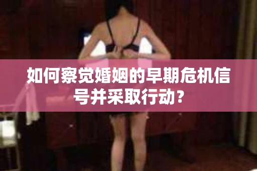 如何察觉婚姻的早期危机信号并采取行动？