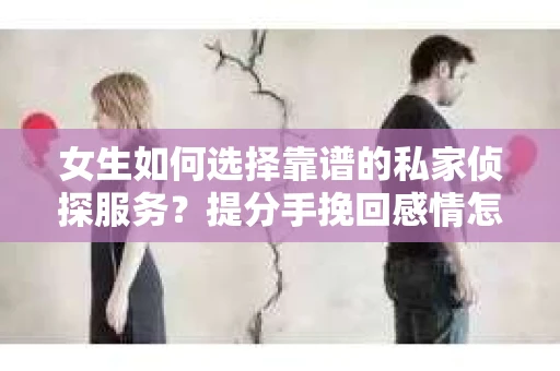 女生如何选择靠谱的私家侦探服务?提分手挽回感情怎么办? 女生如何选择靠谱的私家侦探服务?提分手挽回感情怎么办?
