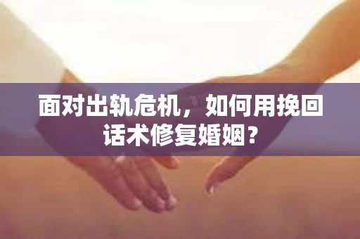 面对出轨危机，如何用挽回话术修复婚姻？