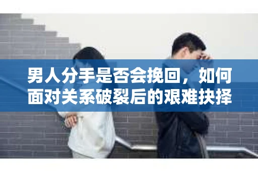 男人分手是否会挽回，如何面对关系破裂后的艰难抉择？