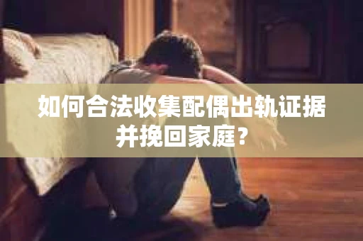 如何合法收集配偶出轨证据并挽回家庭？