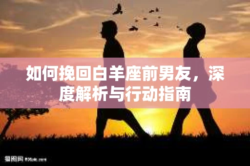 如何挽回白羊座前男友，深度解析与行动指南