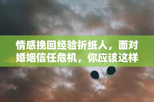 情感挽回经验折纸人，面对婚姻信任危机，你应该这样做