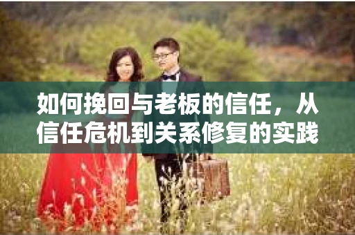 如何挽回与老板的信任，从信任危机到关系修复的实践指南