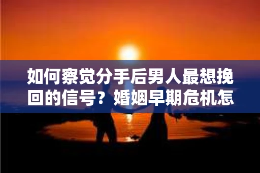 如何察觉分手后男人最想挽回的信号?婚姻早期危机怎么办? 如何察觉分手后男人最想挽回的信号?婚姻早期危机怎么办?