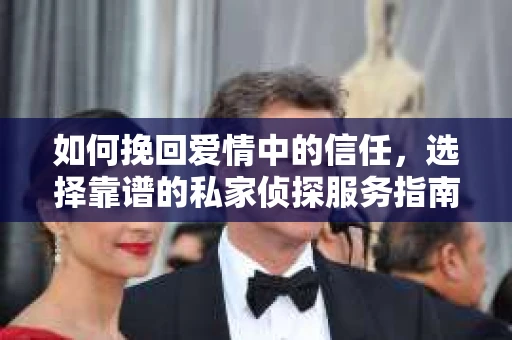 如何挽回爱情中的信任,选择靠谱的私家侦探服务指南 如何挽回爱情中的信任,选择靠谱的私家侦探服务指南