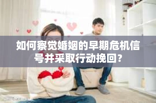如何察觉婚姻的早期危机信号并采取行动挽回？