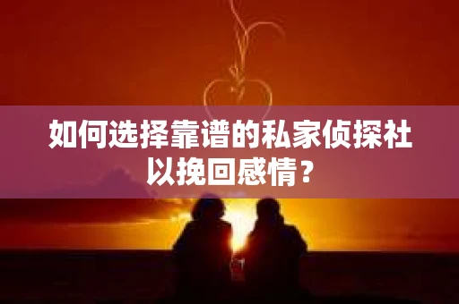 如何选择靠谱的私家侦探社以挽回感情？