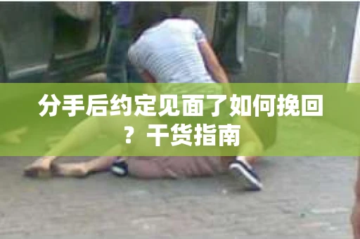 分手后约定见面了如何挽回？干货指南