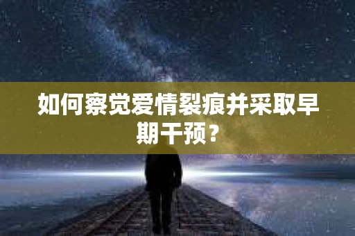 如何察觉爱情裂痕并采取早期干预? 如何察觉爱情裂痕并采取早期干预?