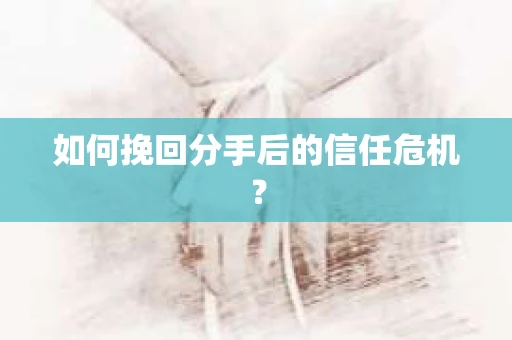 如何挽回分手后的信任危机？