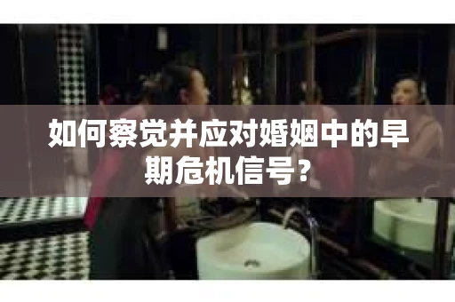 如何察觉并应对婚姻中的早期危机信号？