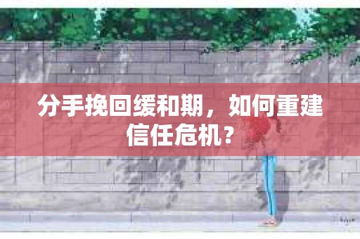 分手挽回缓和期，如何重建信任危机？