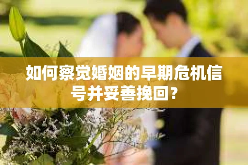 如何察觉婚姻的早期危机信号并妥善挽回? 如何察觉婚姻的早期危机信号并妥善挽回?