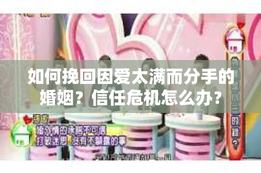 如何挽回因爱太满而分手的婚姻？信任危机怎么办？