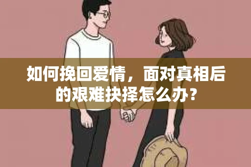 如何挽回爱情，面对真相后的艰难抉择怎么办？